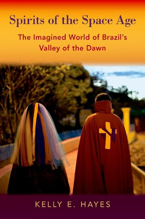 Spirits of the Space Age The Imagined World of Brazil's Valley of the Dawn : The Imagined World of Brazil's Valley of the Dawn - Kelly E. Hayes