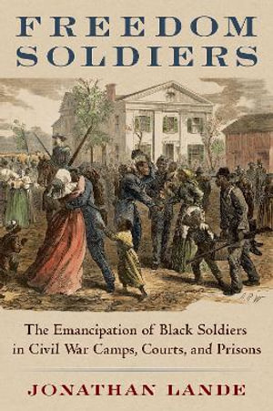 Freedom Soldiers : The Emancipation of Black Soldiers in Civil War Camps, Courts, and Prisons - Jonathan Lande