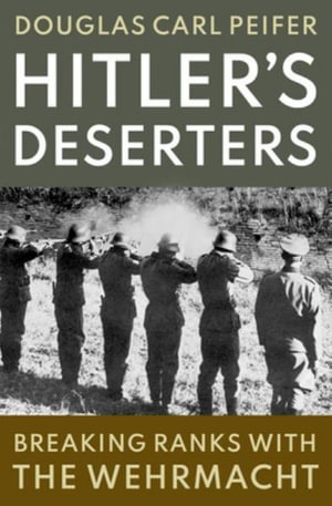 Hitler's Deserters Breaking Ranks with the Wehrmacht : Breaking Ranks with the Wehrmacht - Douglas Carl Peifer