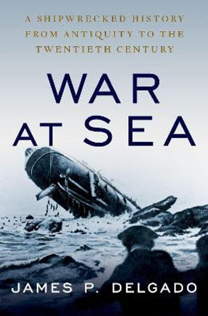 War at Sea : A Shipwrecked History from Antiquity to the Twentieth Century - James P. Delgado