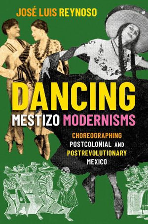 Dancing Mestizo Modernism Choreographing Postcolonial & Postrevolutionary Mexico : Choreographing Postcolonial and Postrevolutionary Mexico - Jose Luis Reynoso