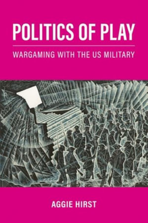 Politics of Play Wargaming with the US Military : Wargaming with the Us Military - Aggie Hirst