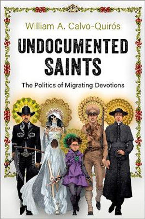 Undocumented Saints The Politics of Migrating Devotions : The Politics of Migrating Devotions - William A. Calvo-Quir&oacute;s