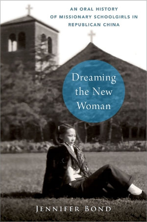 Dreaming the New Woman An Oral History of Missionary Schoolgirls in Rep China : An Oral History of Missionary Schoolgirls in Republican China - Jennifer Bond