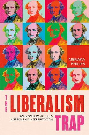 The Liberalism Trap John Stuart Mill and Customs of Interpretation : John Stuart Mill and Customs of Interpretation - Menaka Philips