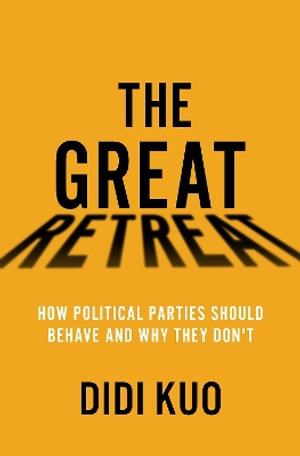 The Great Retreat How Political Parties Should Behave and Why They Don't : How Political Parties Should Behave and Why They Don't - Didi Kuo