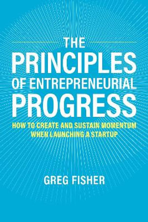 The Principles of Entrepreneurial Progress : How to Create and Sustain Momentum When Launching a Startup - Greg Fisher