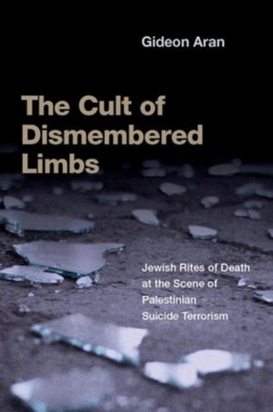 The Cult of Dismembered Limbs Jewish Rites of Death : Jewish Rites of Death at the Scene of Palestinian Suicide Terrorism - Gideon Aran