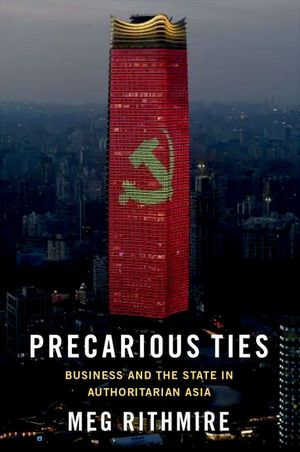 Precarious Ties : Business and the State in Authoritarian Asia - Meg Rithmire