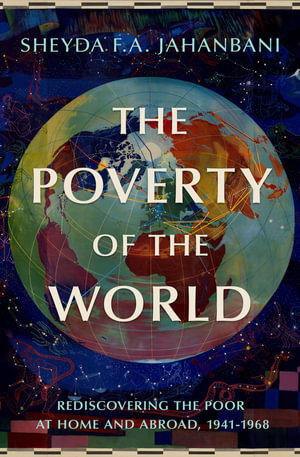 The Poverty of the World : Rediscovering the Poor at Home and Abroad, 1941-1968 - Sheyda F.A. Jahanbani