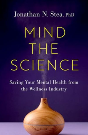 Mind the Science Saving Your Mental Health from the Wellness Industry : Saving Your Mental Health from the Wellness Industry - Jonathan N. Stea