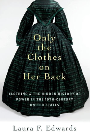 Only the Clothes on Her Back Clothing and the Hidden History of Power : Clothing and the Hidden History of Power in the Nineteenth-Century United States - Laura F. Edwards