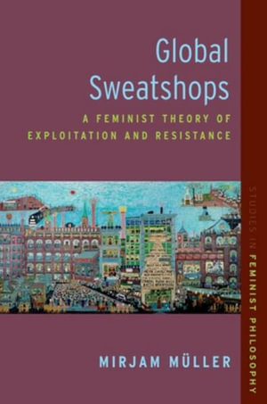 Global Sweatshops A Feminist Theory of Exploitation and Resistance : A Feminist Theory of Exploitation and Resistance - Mirjam M&uuml;ller