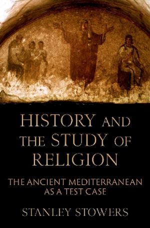 History and the Study of Religion The Ancient Mediterranean as a Test Case : The Ancient Mediterranean as a Test Case - Stanley Stowers