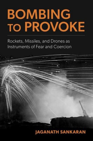 Bombing to Provoke : Rockets, Missiles, and Drones as Instruments of Fear and Coercion - Jaganath Sankaran