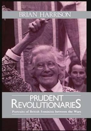 Prudent Revolutionaries : Portraits of British Feminists between the Wars - Brian Harrison