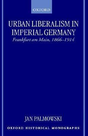 Urban Liberalism in Imperial Germany : Frankfurt Am Main, 1866-1914 - Jan Palmowski