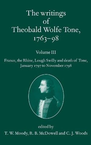 The Writings of Theobald Wolfe Tone 1763-98, Volume III: France, the Rhine, : Volume III: France, the Rhine, Lough Swilly and Death of Tone (January 1797 to November 1798) - T. W. Moody