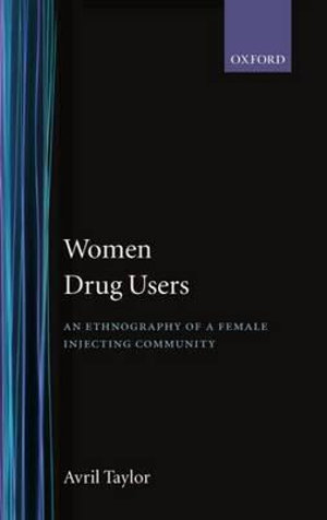 Women Drug Users : An Ethnography of a Female Injecting Community - Avril Taylor