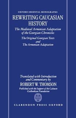 Rewriting Caucasian History : The Medieval Armenian Adaptation of the Georgian Chronicles. The Original Georgian Texts and The Armenian Adaptation - Robert W. Thomson