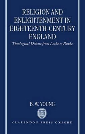 Religion and Enlightenment in Eighteenth-Century England : Theological Debate from Locke to Burke - B. W. Young