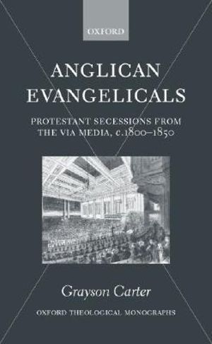 Anglican Evangelicals : Protestant Secessions from the Via Media, c. 1800-1850 - Grayson Carter