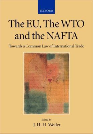 The EU, the WTO and the NAFTA : Towards a Common Law of International Trade - J. H. H. Weiler