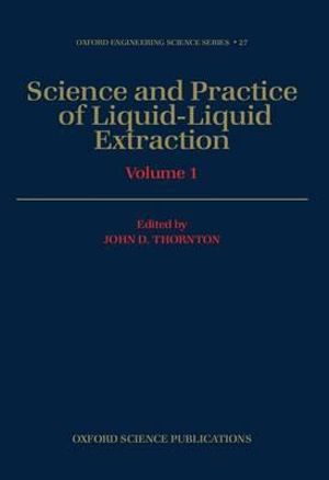 Science and Practice of Liquid-Liquid Extraction : Volume 1: Phase Equilibria; Mass Transfer and Interfacial Phenomena Extractor Hydrodynamics, Selection, and Design - John D. Thornton