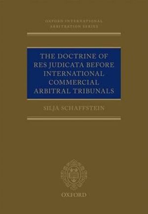 The Doctrine of Res Judicata Before International Commercial Arbitral Tribunals : Oxford International Arbitration Series - Silja Schaffstein