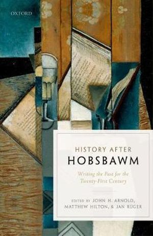 History after Hobsbawm : Writing the Past for the Twenty-First Century - John H. Arnold