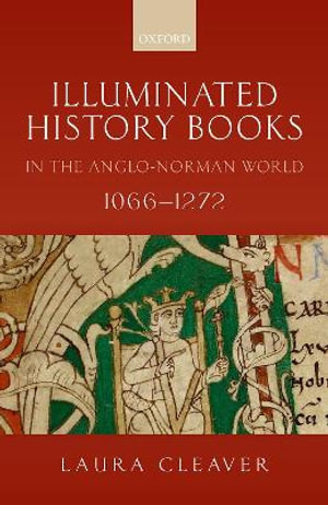 Illuminated History Books in the Anglo-Norman World, 1066-1272 - Laura Cleaver