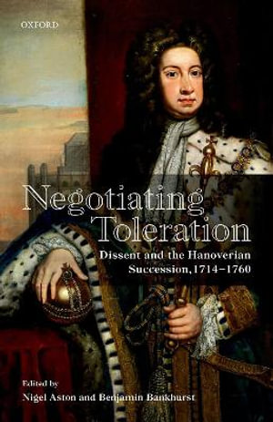 Negotiating Toleration : Dissent and the Hanoverian Succession, 1714-1760 - Nigel Aston