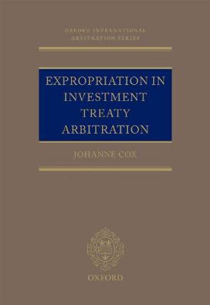 Expropriation in Investment Treaty Arbitration : Oxford International Arbitration Series - Dr Johanne M. Cox