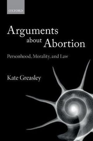 Arguments about Abortion : Personhood, Morality, and Law - Kate Greasley