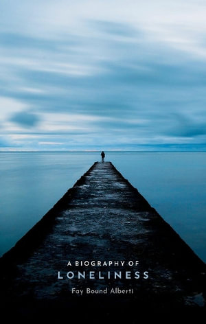 A Biography of Loneliness : The History of an Emotion - Fay Bound Alberti