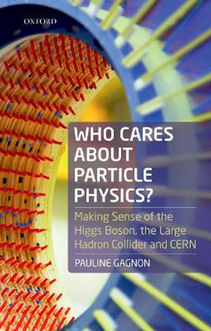 Who Cares about Particle Physics? : Making Sense of the Higgs Boson, the Large Hadron Collider and CERN - Pauline Gagnon