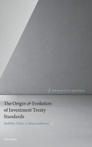 The Origin and Evolution of Investment Treaty Standards : Stability, Value, and Reasonableness - Federico Ortino