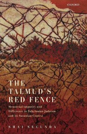 The Talmud's Red Fence : Menstrual Impurity And Difference  In Babylonian Judaism And Its Sasanian Contex - Shai Secunda