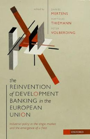 The Reinvention of Development Banking in the European Union : Industrial Policy in the Single Market and the Emergence of a Field - Daniel Mertens