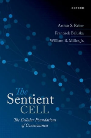 The Sentient Cell The Cellular Foundations of Consciousness : The Cellular Foundations of Consciousness - Arthur S. Reber