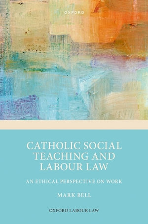 Catholic Social Teaching and Labour Law An Ethical Perspective on Work : An Ethical Perspective on Work - Mark Bell