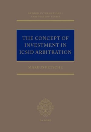 The Concept of Investment in ICSID Arbitration : Oxford International Arbitration Series - Markus Petsche