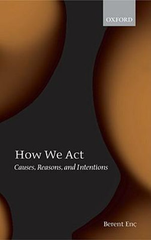 How We Act : Causes, Reasons, and Intentions - Berent Enc