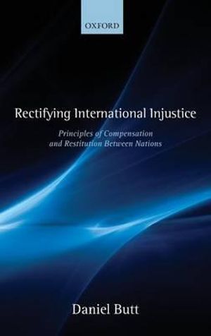 Rectifying International Injustice : Principles of Compensation and Restitution Between Nations - Daniel Butt