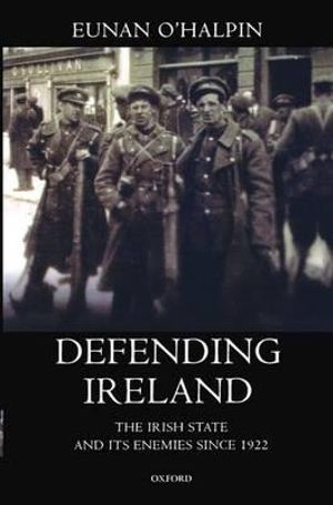 Defending Ireland : The Irish State and Its Enemies Since 1922 - Eunan O'Halpin