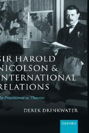 Sir Harold Nicolson and International Relations : The Practitioner as Theorist - Derek Drinkwater