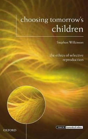 Choosing Tomorrow's Children : The Ethics of Selective Reproduction - Stephen Wilkinson