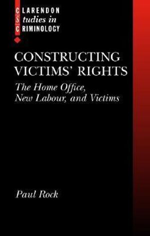 Constructing Victims' Rights : The Home Office, New Labour, and Victims - Paul Rock