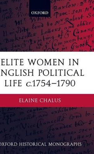 Elite Women in English Political Life c.1754-1790 : Oxford Historical Monographs - Elaine Chalus