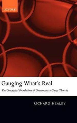 Gauging What's Real : The Conceptual Foundations of Contemporary Gauge Theories - Richard Healey